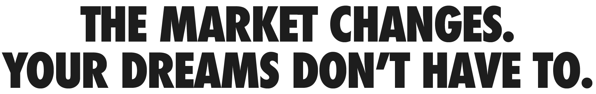 The market changes. Your dreams don't have to.